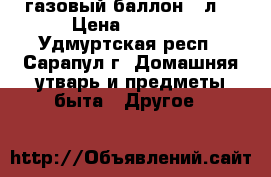 газовый баллон 50л. › Цена ­ 1 500 - Удмуртская респ., Сарапул г. Домашняя утварь и предметы быта » Другое   